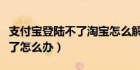 支付寶登陸不了淘寶怎么解決(支付寶登陸不了怎么辦)