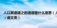 人以其語語之的語語是什么意思(人以其語語之(語的意思)語文類)