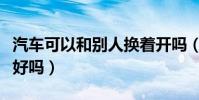 汽車可以和別人換著開嗎(和他人互換汽車開好嗎)