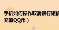 手機如何操作取消銀行短信息提醒(手機如何充值QQ幣)