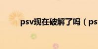 psv現在破解了嗎(psv破解了嗎)