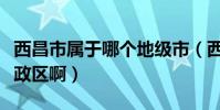 西昌市屬于哪個地級市(西昌屬于哪個省級行政區啊)
