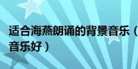 適合海燕朗誦的背景音樂(詩朗誦海燕用什么音樂好)