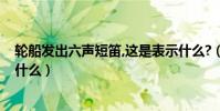 輪船發出六聲短笛,這是表示什么?(輪船發出六聲短笛代表什么)
