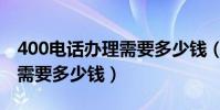 400電話辦理需要多少錢(申請400的電話得需要多少錢)