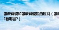 強酸弱堿和強酸弱堿鹽的區別(強酸弱酸強堿弱堿如何區別?有哪些?)