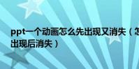 ppt一個動畫怎么先出現又消失(怎么讓ppt中一個動畫先出現后消失)