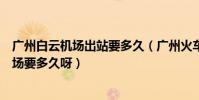 廣州白云機場出站要多久(廣州火車站民航售票處到白云機場要多久呀)