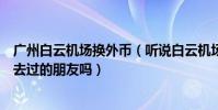 廣州白云機場換外幣(聽說白云機場有可以換外幣的地方有去過的朋友嗎)