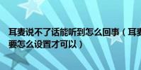 耳麥說不了話能聽到怎么回事(耳麥能聽到聲音但說不出話要怎么設置才可以)