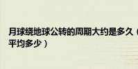 月球繞地球公轉的周期大約是多久(月球繞地球公轉的周期平均多少)