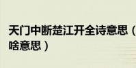 天門中斷楚江開全詩意思(天門中斷楚江開是啥意思)