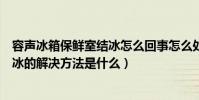 容聲冰箱保鮮室結冰怎么回事怎么處理(容聲冰箱冷藏室結冰的解決方法是什么)