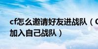 cf怎么邀請好友進戰隊(CF里怎么邀請別人加入自己戰隊)