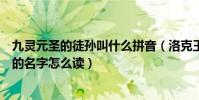 九靈元圣的徒孫叫什么拼音(洛克王國九靈元圣的徒孫六獅的名字怎么讀)