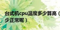 臺式機cpu溫度多少算高(臺式機cpu溫度多少正常呢)