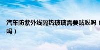 汽車防紫外線隔熱玻璃需要貼膜嗎(防紫外線玻璃貼膜有用嗎)