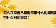 怎么在家自己查詢寬帶什么時間到期(怎么在家自己查詢寬帶什么時間到期)