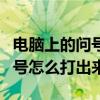 電腦上的問號怎么打是按哪個鍵（電腦上的問號怎么打出來）