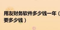 用友財務軟件多少錢一年(一套用友財務軟件要多少錢)