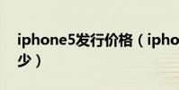 iphone5發行價格(iphone5國內售價是多少)