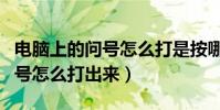 電腦上的問號怎么打是按哪個鍵(電腦上的問號怎么打出來)