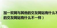 加一歡網與其他的交友網站有什么不一樣(加一歡網與其他的交友網站有什么不一樣)