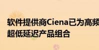 軟件提供商Ciena已為高頻交易公司擴展了其超低延遲產品組合