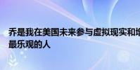 喬是我在美國未來參與虛擬現實和增強現實技術方面遇到的最樂觀的人