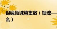 銀魂傾城篇集數(銀魂——傾城篇講的是什么)