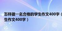 怎樣做一名合格的學生作文400字(如何做一名合格的中學生作文400字)