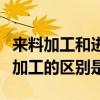 來料加工和進料加工的區別（來料加工和進料加工的區別是）