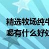 精選牧場純牛奶的優勢（蒙牛精選牧場純牛奶喝有什么好處）