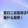 吾日三省吾身這句話的意思（古語說“吾日三省吾身”說的是什么意思）