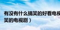 有沒有什么搞笑的好看電視劇(有沒有什么搞笑的電視劇)