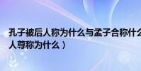 孔子被后人稱為什么與孟子合稱什么(孔子和孟子分別被后人尊稱為什么)