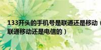 133開頭的手機號是聯通還是移動(電話號碼133開頭的是聯通移動還是電信的)