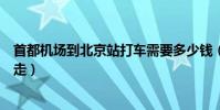 首都機場到北京站打車需要多少錢(首都機場到北京站怎么走)