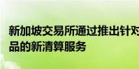 新加坡交易所通過推出針對場外交易金融衍生品的新清算服務