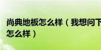尚典地板怎么樣(我想問下尚典集成墻面質量怎么樣)
