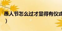愚人節怎么過才顯得有儀式感(愚人節怎么過)