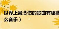世界上最悲傷的歌曲有哪些(排名前十的是什么音樂)