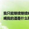 我只能繼續繼續喝我的酒是什么歌的歌詞（我只能繼續繼續喝我的酒是什么歌）