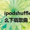 ipodshuffle怎么下載歌曲（ipod shuffle怎么下載歌曲）