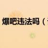 爆吧違法嗎（誰能告訴我爆吧是怎么個爆法）
