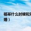 楊冪什么時候和劉愷威官宣的（楊冪什么時候和劉愷威離的婚）