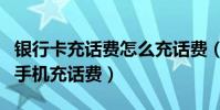 銀行卡充話費怎么充話費(怎樣使用銀行卡為手機充話費)