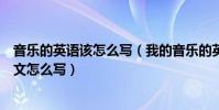 音樂的英語該怎么寫(我的音樂的英文怎么寫我的音樂的英文怎么寫)