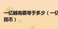 一億越南盾等于多少(一億越南盾等于多少人民幣)