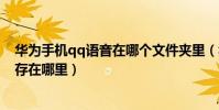 華為手機qq語音在哪個文件夾里(華為手機qq語音消息保存在哪里)